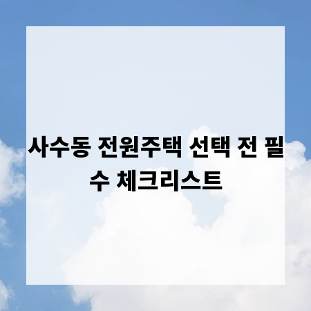 사수동 전원주택 선택 전 필수 체크리스트