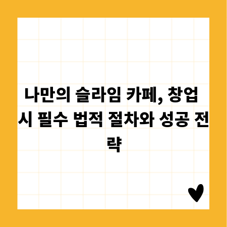 나만의 슬라임 카페, 창업 시 필수 법적 절차와 성공 전략