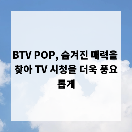BTV POP, 숨겨진 매력을 찾아 TV 시청을 더욱 풍요롭게