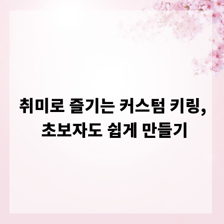 취미로 즐기는 커스텀 키링, 초보자도 쉽게 만들기