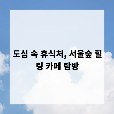 도심 속 휴식처, 서울숲 힐링 카페 탐방