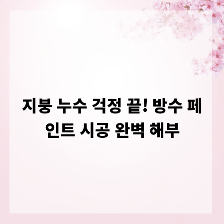 지붕 누수 걱정 끝! 방수 페인트 시공 완벽 해부