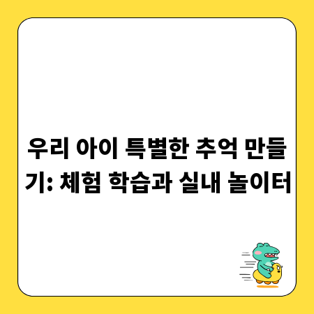 우리 아이 특별한 추억 만들기: 체험 학습과 실내 놀이터