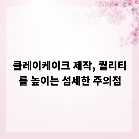 클레이케이크 제작, 퀄리티를 높이는 섬세한 주의점