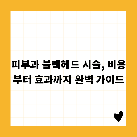 피부과 블랙헤드 시술, 비용부터 효과까지 완벽 가이드