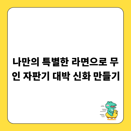 나만의 특별한 라면으로 무인 자판기 대박 신화 만들기