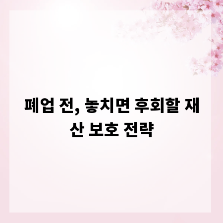 폐업 전, 놓치면 후회할 재산 보호 전략