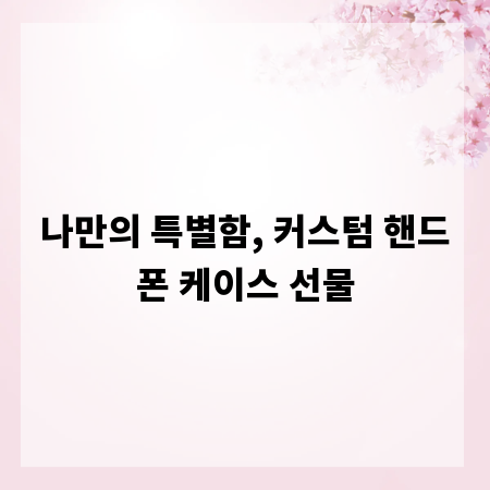 나만의 특별함, 커스텀 핸드폰 케이스 선물