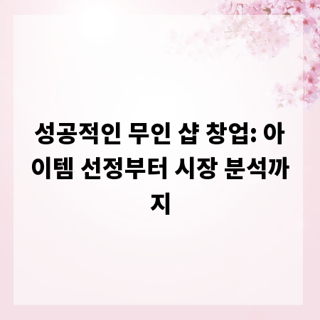 성공적인 무인 샵 창업: 아이템 선정부터 시장 분석까지