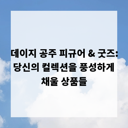 데이지 공주 피규어 & 굿즈: 당신의 컬렉션을 풍성하게 채울 상품들
