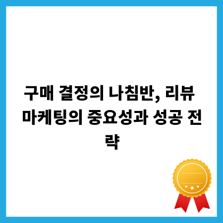 구매 결정의 나침반, 리뷰 마케팅의 중요성과 성공 전략