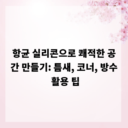 항균 실리콘으로 쾌적한 공간 만들기: 틈새, 코너, 방수 활용 팁