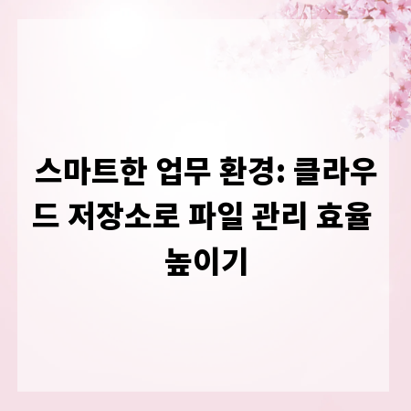 스마트한 업무 환경: 클라우드 저장소로 파일 관리 효율 높이기