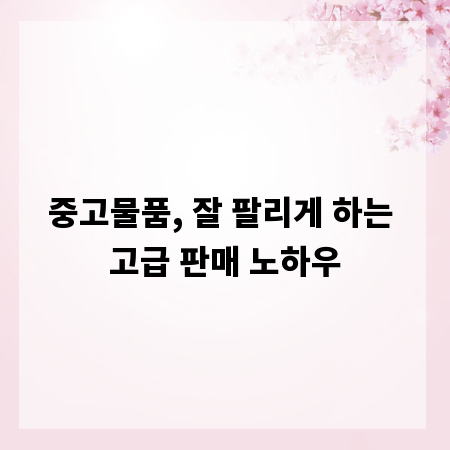 중고물품, 잘 팔리게 하는 고급 판매 노하우