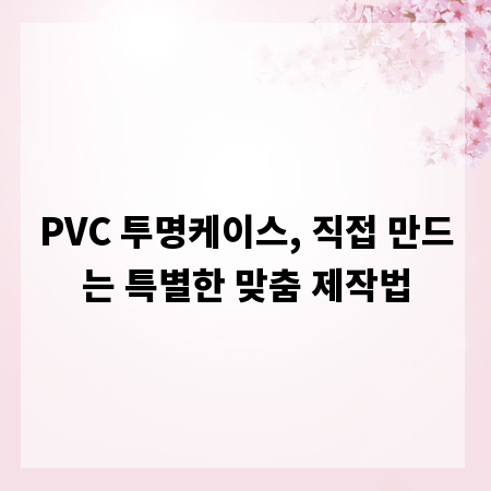 PVC 투명케이스, 직접 만드는 특별한 맞춤 제작법
