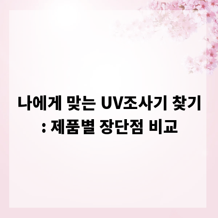 나에게 맞는 UV조사기 찾기: 제품별 장단점 비교