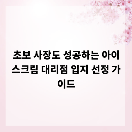 초보 사장도 성공하는 아이스크림 대리점 입지 선정 가이드