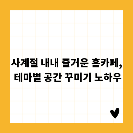 사계절 내내 즐거운 홈카페, 테마별 공간 꾸미기 노하우