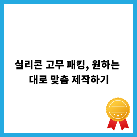 실리콘 고무 패킹, 원하는 대로 맞춤 제작하기