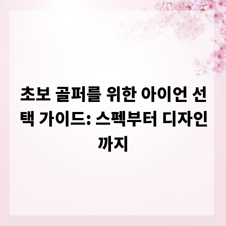 초보 골퍼를 위한 아이언 선택 가이드: 스펙부터 디자인까지