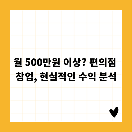 월 500만원 이상? 편의점 창업, 현실적인 수익 분석