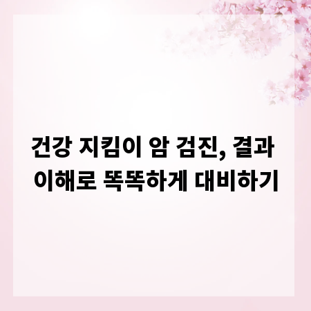 건강 지킴이 암 검진, 결과 이해로 똑똑하게 대비하기