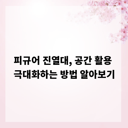 피규어 진열대, 공간 활용 극대화하는 방법 알아보기