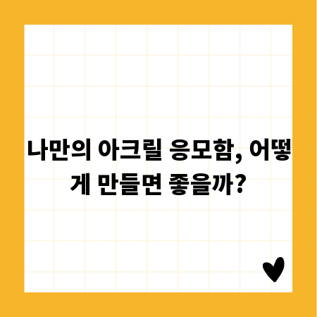 나만의 아크릴 응모함, 어떻게 만들면 좋을까?