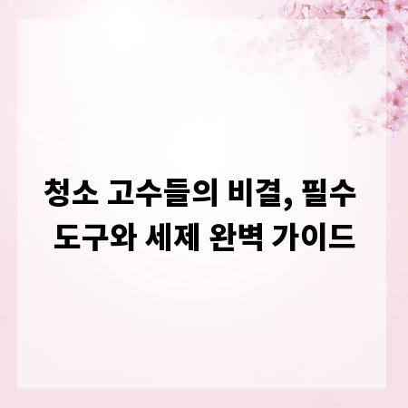 청소 고수들의 비결, 필수 도구와 세제 완벽 가이드