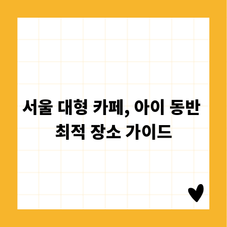 서울 대형 카페, 아이 동반 최적 장소 가이드