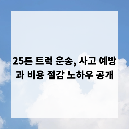 25톤 트럭 운송, 사고 예방과 비용 절감 노하우 공개