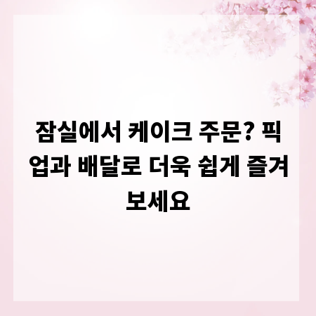 잠실에서 케이크 주문? 픽업과 배달로 더욱 쉽게 즐겨보세요