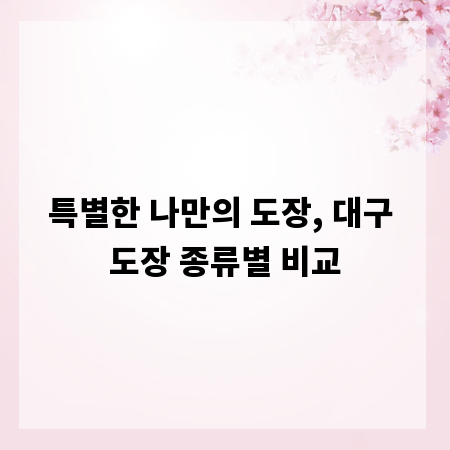 특별한 나만의 도장, 대구 도장 종류별 비교