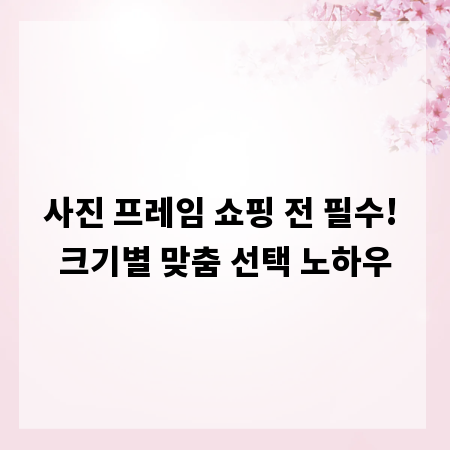 사진 프레임 쇼핑 전 필수! 크기별 맞춤 선택 노하우