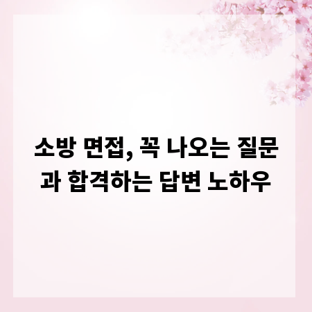 소방 면접, 꼭 나오는 질문과 합격하는 답변 노하우