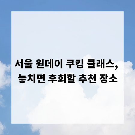 서울 원데이 쿠킹 클래스, 놓치면 후회할 추천 장소