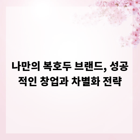 나만의 복호두 브랜드, 성공적인 창업과 차별화 전략