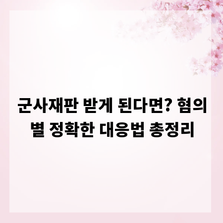 군사재판 받게 된다면? 혐의별 정확한 대응법 총정리