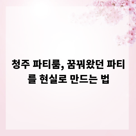 청주 파티룸, 꿈꿔왔던 파티를 현실로 만드는 법