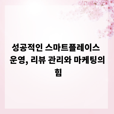 성공적인 스마트플레이스 운영, 리뷰 관리와 마케팅의 힘