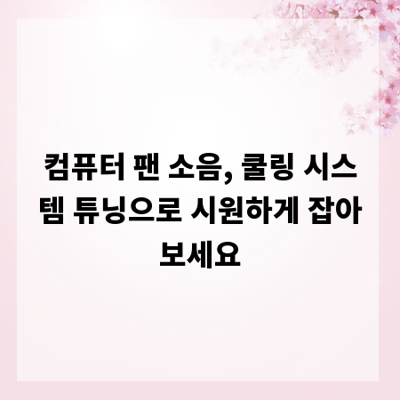 컴퓨터 팬 소음, 쿨링 시스템 튜닝으로 시원하게 잡아보세요