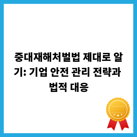 중대재해처벌법 제대로 알기: 기업 안전 관리 전략과 법적 대응