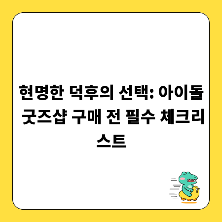 현명한 덕후의 선택: 아이돌 굿즈샵 구매 전 필수 체크리스트