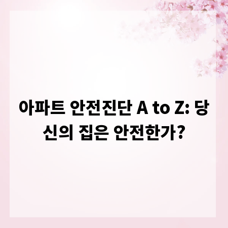 아파트 안전진단 A to Z: 당신의 집은 안전한가?