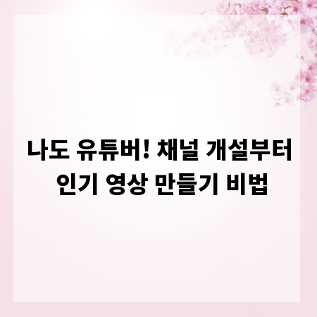 나도 유튜버! 채널 개설부터 인기 영상 만들기 비법