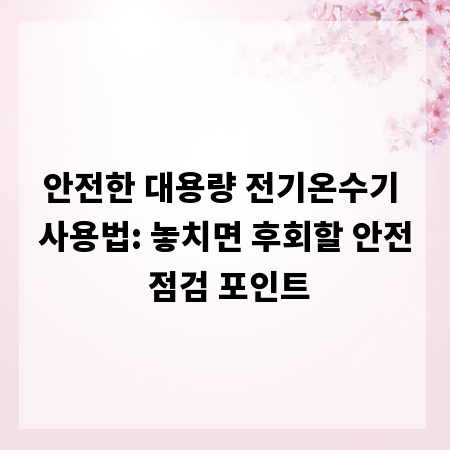 안전한 대용량 전기온수기 사용법: 놓치면 후회할 안전 점검 포인트