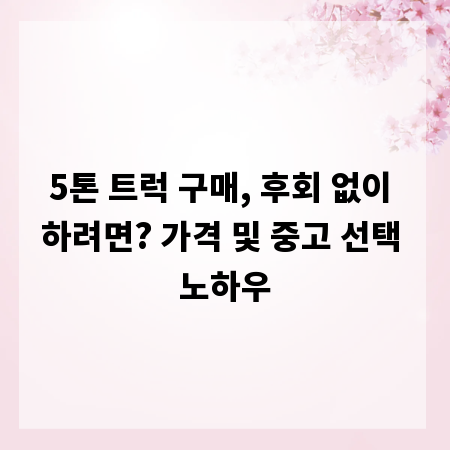 5톤 트럭 구매, 후회 없이 하려면? 가격 및 중고 선택 노하우
