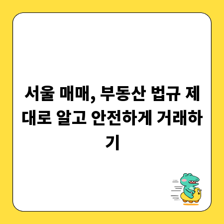 서울 매매, 부동산 법규 제대로 알고 안전하게 거래하기
