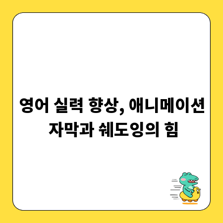 영어 실력 향상, 애니메이션 자막과 쉐도잉의 힘
