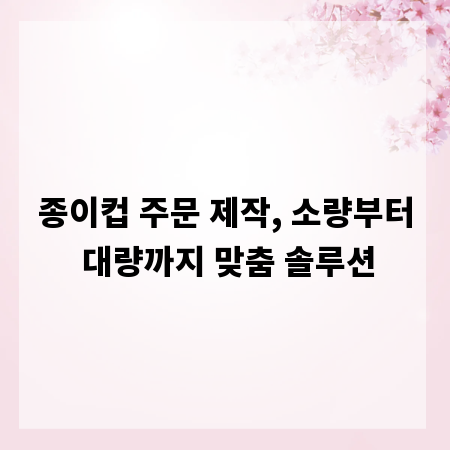 종이컵 주문 제작, 소량부터 대량까지 맞춤 솔루션